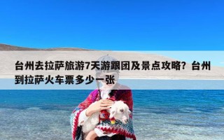 台州去拉萨旅游7天游跟团及景点攻略？台州到拉萨火车票多少一张