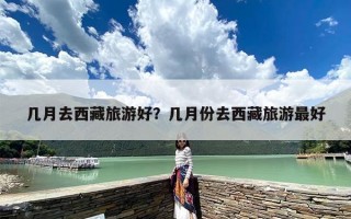 几月去西藏旅游好？几月份去西藏旅游最好