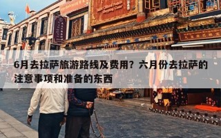 6月去拉萨旅游路线及费用？六月份去拉萨的注意事项和准备的东西