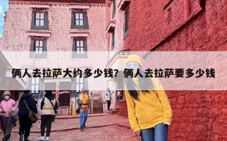 俩人去拉萨大约多少钱？俩人去拉萨要多少钱