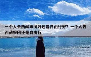 一个人去西藏跟团好还是自由行好？一个人去西藏报团还是自由行