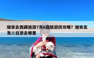 瑞安去西藏旅游7天6夜旅游团攻略？瑞安出发二日游去哪里