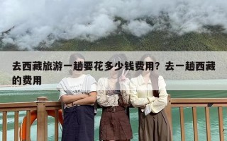 去西藏旅游一趟要花多少钱费用？去一趟西藏的费用