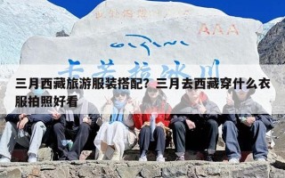 三月西藏旅游服装搭配？三月去西藏穿什么衣服拍照好看