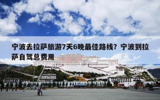 宁波去拉萨旅游7天6晚最佳路线？宁波到拉萨自驾总费用
