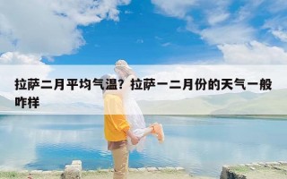 拉萨二月平均气温？拉萨一二月份的天气一般咋样