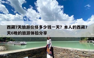 西藏7天旅游价格多少钱一天？本人的西藏7天6晚的旅游体验分享