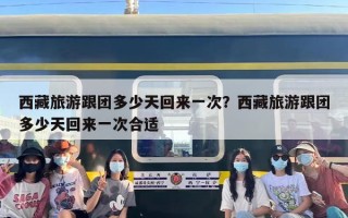 西藏旅游跟团多少天回来一次？西藏旅游跟团多少天回来一次合适