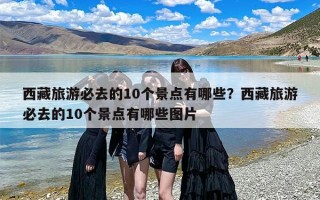西藏旅游必去的10个景点有哪些？西藏旅游必去的10个景点有哪些图片