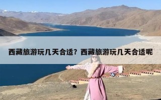 西藏旅游玩几天合适？西藏旅游玩几天合适呢