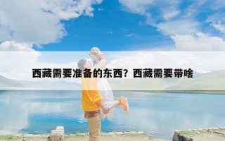 西藏需要准备的东西？西藏需要带啥