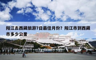阳江去西藏旅游7日最佳月份？阳江市到西藏市多少公里