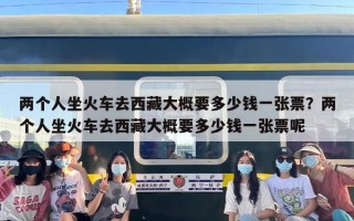 两个人坐火车去西藏大概要多少钱一张票？两个人坐火车去西藏大概要多少钱一张票呢