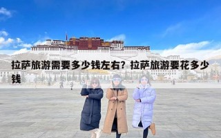 拉萨旅游需要多少钱左右？拉萨旅游要花多少钱