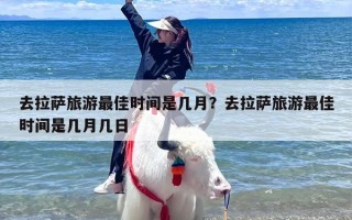 去拉萨旅游最佳时间是几月？去拉萨旅游最佳时间是几月几日