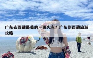 广东去西藏最美的一班火车？广东到西藏旅游攻略