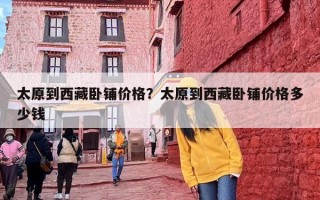 太原到西藏卧铺价格？太原到西藏卧铺价格多少钱