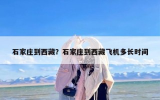 石家庄到西藏？石家庄到西藏飞机多长时间
