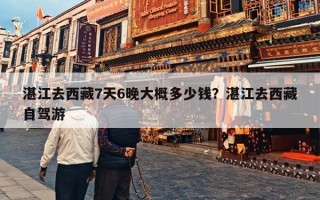 湛江去西藏7天6晚大概多少钱？湛江去西藏自驾游