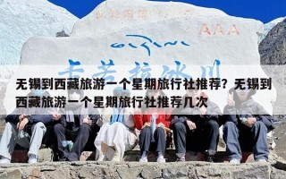 无锡到西藏旅游一个星期旅行社推荐？无锡到西藏旅游一个星期旅行社推荐几次