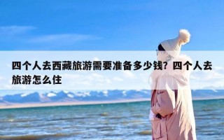 四个人去西藏旅游需要准备多少钱？四个人去旅游怎么住
