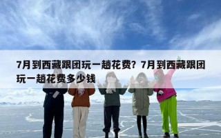 7月到西藏跟团玩一趟花费？7月到西藏跟团玩一趟花费多少钱