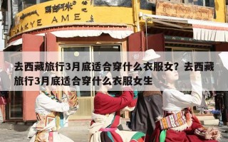 去西藏旅行3月底适合穿什么衣服女？去西藏旅行3月底适合穿什么衣服女生