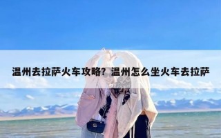 温州去拉萨火车攻略？温州怎么坐火车去拉萨