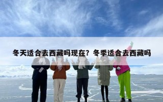 冬天适合去西藏吗现在？冬季适合去西藏吗