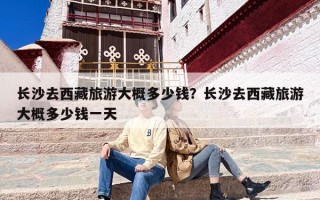长沙去西藏旅游大概多少钱？长沙去西藏旅游大概多少钱一天