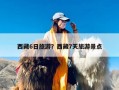 西藏6日旅游？西藏7天旅游景点