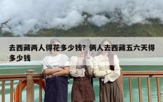 去西藏两人得花多少钱？俩人去西藏五六天得多少钱