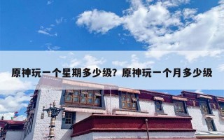 原神玩一个星期多少级？原神玩一个月多少级