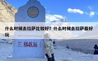 什么时候去拉萨比较好？什么时候去拉萨最好玩