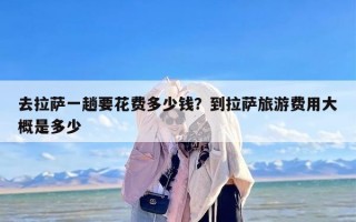 去拉萨一趟要花费多少钱？到拉萨旅游费用大概是多少