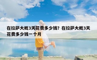 在拉萨大概3天花费多少钱？在拉萨大概3天花费多少钱一个月