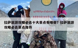 拉萨旅游攻略必去十大景点有哪些？拉萨旅游攻略必去景点推荐