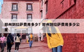 郑州到拉萨费用多少？郑州到拉萨费用多少公里