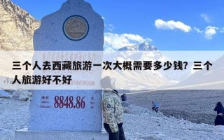三个人去西藏旅游一次大概需要多少钱？三个人旅游好不好