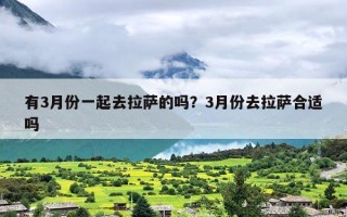 有3月份一起去拉萨的吗？3月份去拉萨合适吗