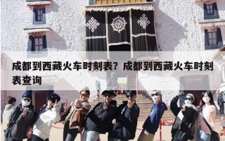 成都到西藏火车时刻表？成都到西藏火车时刻表查询