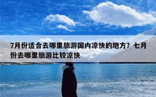 7月份适合去哪里旅游国内凉快的地方？七月份去哪里旅游比较凉快