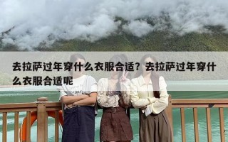 去拉萨过年穿什么衣服合适？去拉萨过年穿什么衣服合适呢