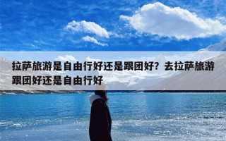 拉萨旅游是自由行好还是跟团好？去拉萨旅游跟团好还是自由行好