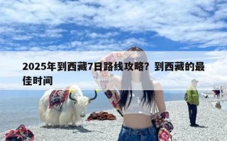 2025年到西藏7日路线攻略？到西藏的最佳时间