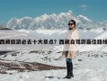 西藏旅游必去十大景点？西藏自驾游最佳路线