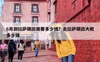 6月到拉萨跟团需要多少钱？去拉萨跟团大概多少钱