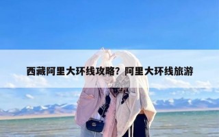 西藏阿里大环线攻略？阿里大环线旅游