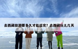 去西藏旅游要多久才能逛完？去西藏玩儿几天