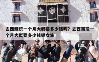 去西藏玩一个月大概要多少钱呢？去西藏玩一个月大概要多少钱呢女生